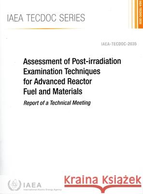 Assessment of Post-Irradiation Examination Techniques for Advanced Reactor Fuel and Materials International Atomic Energy Agency 9789201536235 International Atomic Energy Agency
