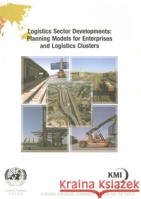 Logistics Sector Developments: Planning Models for Enterprises and Logistics Clusters Economic and Social Commission for Asia 9789211205176 United Nations