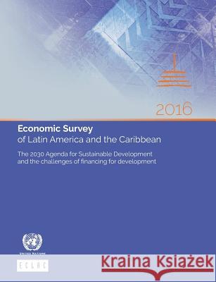 Economic Survey of Latin America and the Caribbean 2016: The 2030 Agenda for Sustainable Development and the Challenges of Financing for Development United Nations Publications 9789211219197