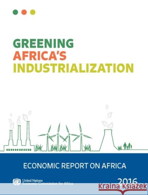 Economic Report on Africa: 2016: Greening Africa's Industrialization United Nations Publications 9789211251265