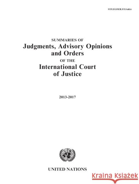 Summaries of Judgments, Advisory Opinions and Orders of the International Court of Justice 2013-2017: 1 January 2013 to 31 December 2017 United Nations 9789211303568 United Nations