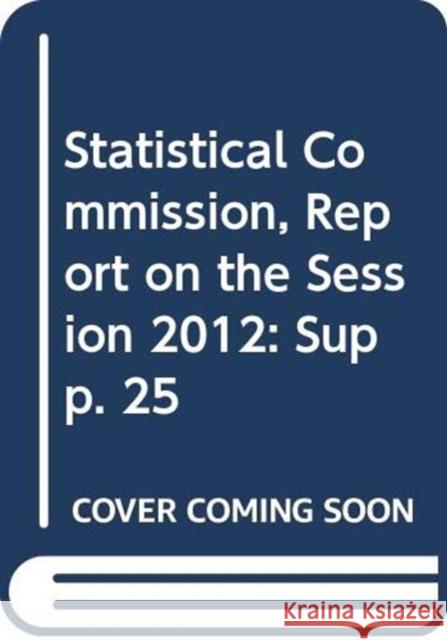 Statistical Commission, Report on the Session: 2012, Supp. 25 United Nations 9789218802859 United Nations (Un)