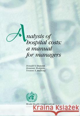 Analysis of Hospital Costs : A Manual for Managers D. S. Shepard D. Hodgkin Y. E. Anthony 9789241545280 World Health Organization