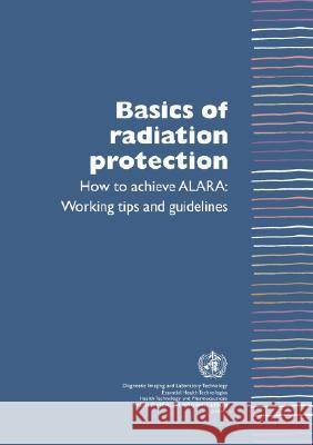Basics of Radiation Protection How to Achieve ALARA: Working Tips and Guidelines Munro, Leonie 9789241591782 WORLD HEALTH ORGANIZATION