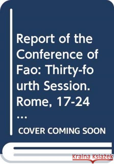 Report of the Conference of Fao: Thirty-Fourth Session. Rome, 17-24 November 2007 Food and Agriculture Organization of the 9789251058022 Food and Agriculture Organization of United N