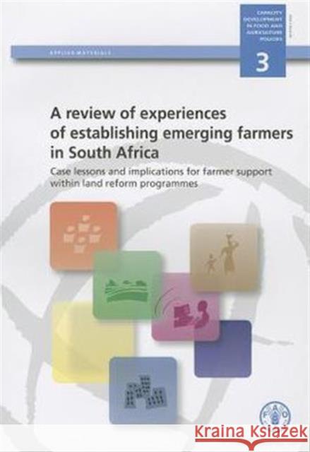 A Review of Experiences of Establishing Emerging Farmers in South Africa : Case Lessons and Implications for Farmer Support within Land Reform Programmes  Food & Agriculture Organization 9789251064900 0