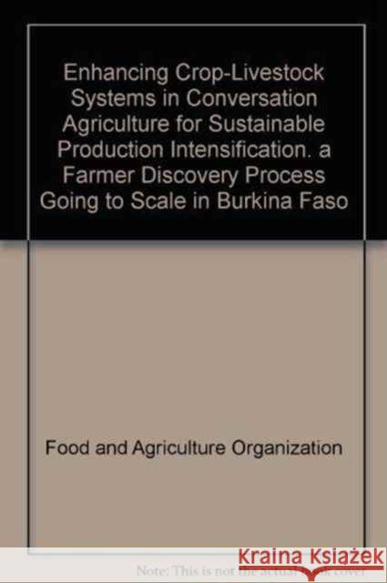 Enhancing Crop-Livestock Systems in Conservation Agriculture for Sustainable Production Intensification : A Farmer Discovery Process Going to Scale in Burkina Faso Food and Agriculture Organization (Fao) 9789251065082 Food & Agriculture Organization of the UN (FA