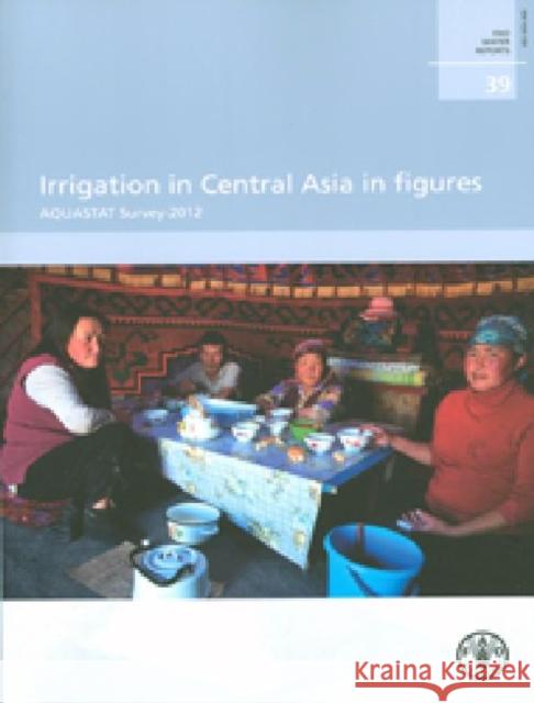 Irrigation in Central Asia in Figures : AQUASTAT Survey 2012 Food and Agriculture Organization of the Food and Agriculture Organization 9789251076606 Food & Agriculture Organization of the UN (FA