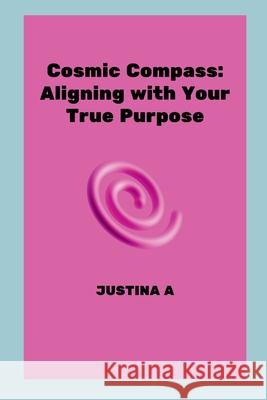 Cosmic Compass: Aligning with Your True Purpose Justina A 9789251430545 Justina a