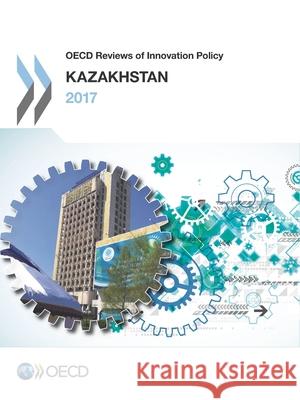 OECD Reviews of Innovation Policy: Kazakhstan 2017 Oecd 9789264269330