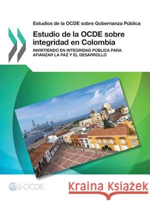 Estudios de la Ocde Sobre Gobernanza Publica Estudio de la Ocde Sobre Integridad En Colombia: Invirtiendo En Integridad Publica Para Afianzar La Paz y Oecd 9789264278622 Org. for Economic Cooperation & Development