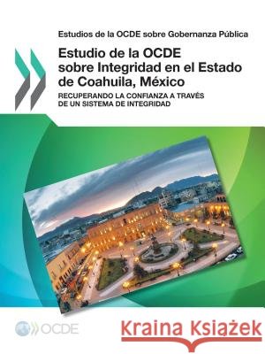 Estudios de la Ocde Sobre Gobernanza Publica Estudio de la Ocde Sobre Integridad En El Estado de Coahuila, Mexico: Recuperando La Confianza a Traves d Oecd 9789264283107 Org. for Economic Cooperation & Development