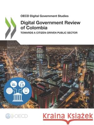 OECD Digital Government Studies Digital Government Review of Colombia: Towards a Citizen-Driven Public Sector Oecd 9789264291850 Org. for Economic Cooperation & Development