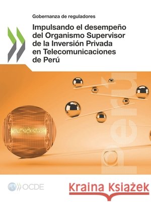 Impulsando El Desempe o del Organismo Supervisor de la Inversi n Privada En Telecomunicaciones de Per Oecd   9789264310575 Organization for Economic Co-operation and De