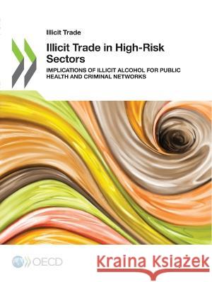 Illicit trade in high-risk sectors: implications of illicit alcohol for public health and criminal networks Organisation for Economic Co-operation and Development 9789264503731 Organization for Economic Co-operation and De