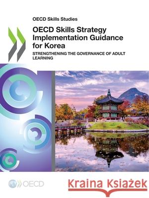 OECD skills strategy implementation guidance for Korea: strengthening the governance of adult learning Organisation for Economic Co-operation a   9789264898455 Organization for Economic Co-operation and De