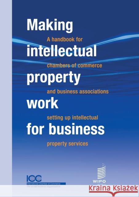 Making Intellectual Property Work for Business - A Handbook for Chambers of Commerce and Business Associations Setting Up Intellectual Property Servic ICC                                      Wipo 9789280520934 World Intellectual Property Organization