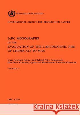 Vol 16 IARC Monographs: Some Aromatic Amines and Related Nitro Compounds Hair Dyes, Colouring Agents & Miscellaneous Industrial Chemicals Iarc 9789283212164 World Health Organization