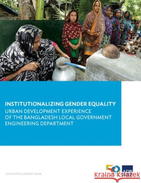 Institutionalizing Gender Equality: Urban Development Experience of the Bangladesh Local Government Engineering Department Asian Development Bank 9789292578930 Asian Development Bank