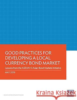 Good Practices for Developing a Local Currency Bond Market: Lessons from the ASEAN+3 Asian Bond Markets Initiative Asian Development Bank 9789292616106 Asian Development Bank