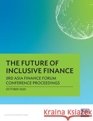 The Future of Inclusive Finance: 3rd Asia Finance Forum Conference Proceedings Asian Development Bank 9789292623647 Asian Development Bank