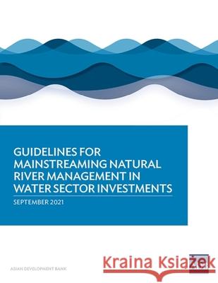 Guidelines for Mainstreaming Natural River Management in Water Sector Investments Asian Development Bank 9789292629373