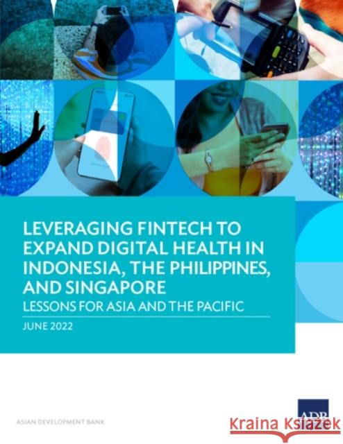 Leveraging Fintech to Expand Digital Health in Indonesia, the Philippines, and Singapore: Lessons for Asia and the Pacific Asian Development Bank 9789292695231 Asian Development Bank