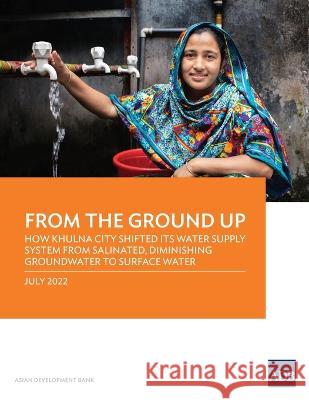 From the Ground Up: How Khulna City Shifted Its Water Supply System from Salinated, Diminishing Groundwater to Surface Water Asian Development Bank   9789292695422 Asian Development Bank