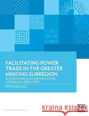 Facilitating Power Trade in the Greater Mekong Subregion: Establishing and Implementing a Regional Grid Code Asian Development Bank 9789292696641