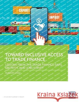 Toward Inclusive Access to Trade Finance: Lessons from the Trade Finance Gaps, Growth, and Jobs Survey Asian Development Bank   9789292697075 Asian Development Bank