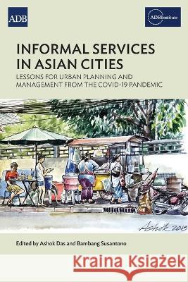 Informal Services in Asian Cities: Lessons for Urban Planning and Management from the Covid-19 Pandemic Das, Ashok 9789292697167 Asian Development Bank