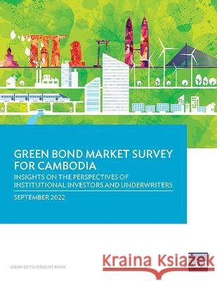 Green Bond Market Survey for Cambodia: Insights on the Perspectives of Institutional Investors and Underwriters Asian Development Bank   9789292697372 Asian Development Bank