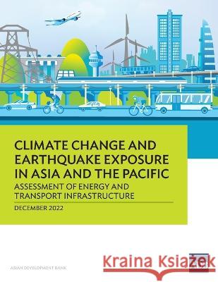 Climate Change and Earthquake Exposure in Asia and the Pacific: Assessment of Energy and Transport Infrastructure Asian Development Bank 9789292699758