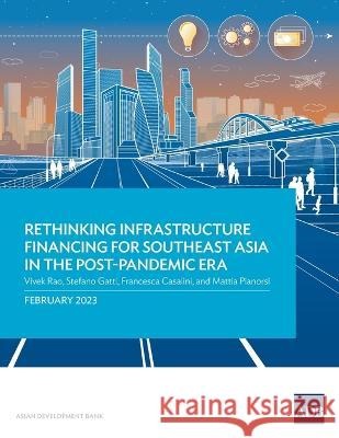 Rethinking Infrastructure Financing for Southeast Asia in the Post-Pandemic Era Asian Development Bank 9789292700256 Asian Development Bank