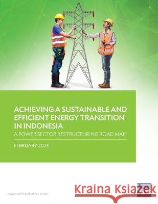 Achieving a Sustainable and Efficient Energy Transition in Indonesia: A Power Sector Restructuring Road Map Asian Development Bank 9789292700287 Asian Development Bank