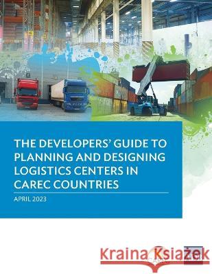 The Developer's Guide to Planning and Designing Logistics Centers in CAREC Countries Asian Development Bank   9789292701208 Asian Development Bank