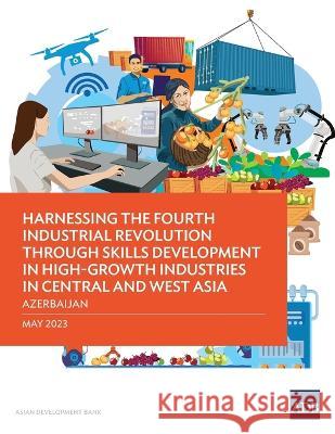 Harnessing the Fourth Industrial Revolution through Skills Development in High-Growth Industries in Central and West Asia - Azerbaijan Asian Development Bank   9789292701314 Asian Development Bank