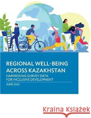 Regional Well-Being Across Kazakhstan: Harnessing Survey Data for Inclusive Development Asian Development Bank   9789292701932 Asian Development Bank