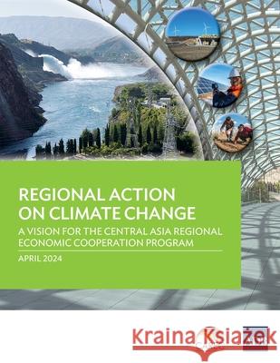 Regional Action on Climate Change: A Vision for the Central Asia Regional Economic Cooperation Program Asian Development Bank 9789292706524 Asian Development Bank