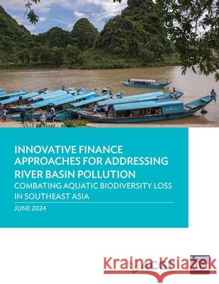 Innovative Finance Approaches Addressing River Basin Pollution: Combating Aquatic Biodiversity Loss in Southeast Asia Anouj Mehta Manuela Cavaccin Bingxun Seng 9789292707552 Asian Development Bank