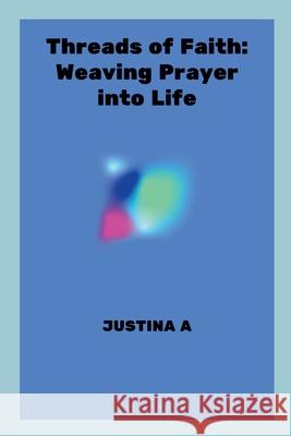 Threads of Faith: Weaving Prayer into Life Justina A 9789320576655