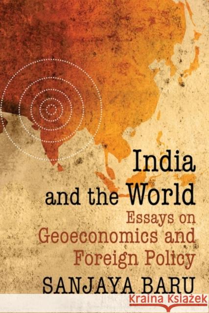 India and the World: Essays on Geo-Economics and Foreign Policy Sanjaya Baru 9789332703797