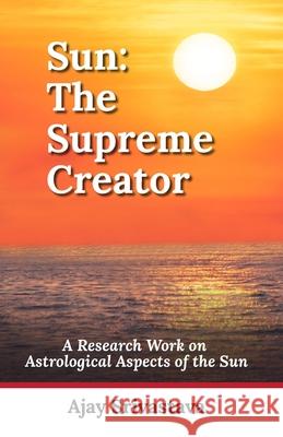 Sun: The Supreme Creator: A Research Work on Astrological Aspects of the Sun Ajay Srivastava 9789334003154