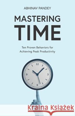 Mastering Time: Ten Proven Behaviors for Achieving Peak Productivity Abhinav Pandey 9789334324303