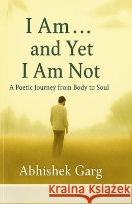 I Am... and Yet I Am Not: In silence I found Myself Abhishek Garg 9789334336061