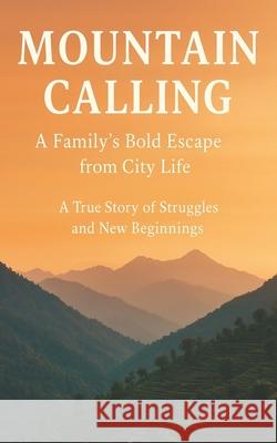 Mountain Calling: A Family's Bold Escape from City Life: A True Story of Struggles and New Beginnings Love Kumar 9789334391725
