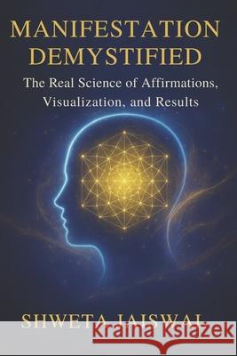 Manifestation Demystified: The Real Science of Affirmations, Visualization, and Results Shweta Jaiswal 9789334397116 Shweta Jaiswal