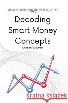 Decoding Smart Money Concepts: See What Institutions See, Trade What They Trade Deepanshu Suman 9789334444759 First Edition