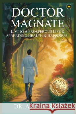 Doctor Magnate: Living a Prosperous Life & Spreading Health & Happiness Anil Pandey 9789334448863