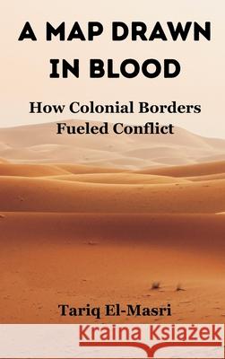 A Map Drawn in Blood: How Colonial Borders Fueled Conflict Tariq El-Masri 9789347436147 Vij Books